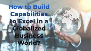 How to Develop the Skills and Capabilities to Excel in a Globalized Business World